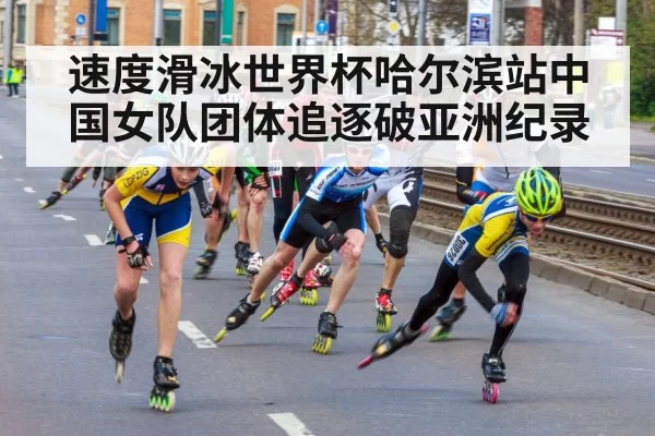 速度滑冰世界杯哈尔滨站中国女队团体追逐破亚洲纪录