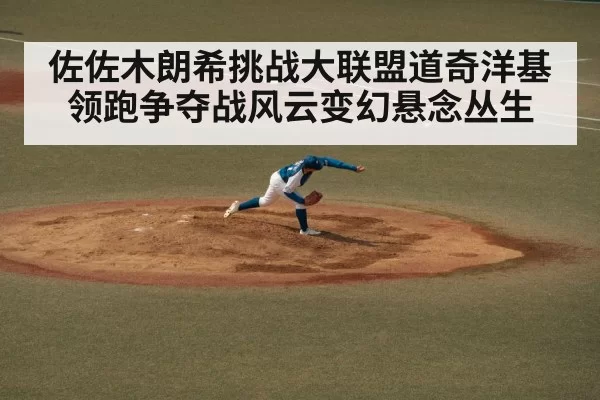 佐佐木朗希挑战大联盟道奇洋基领跑争夺战风云变幻悬念丛生