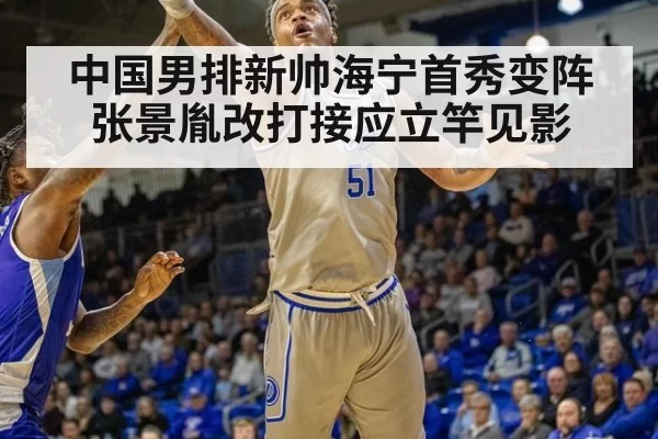 中国男排新帅海宁首秀变阵张景胤改打接应立竿见影
