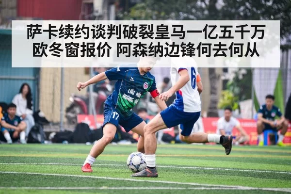 萨卡续约谈判破裂皇马一亿五千万欧冬窗报价 阿森纳边锋何去何从