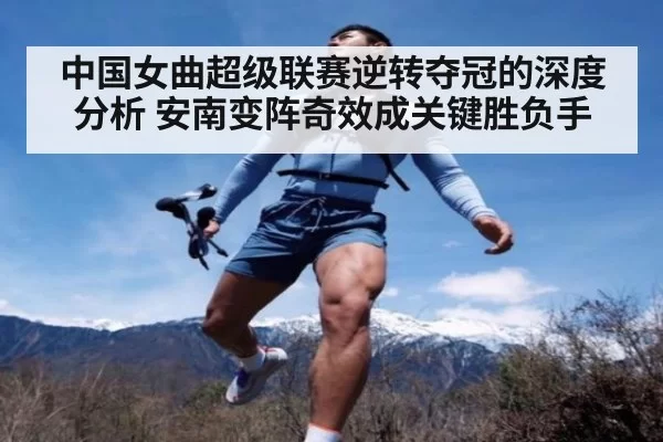 中国女曲超级联赛逆转夺冠的深度分析 安南变阵奇效成关键胜负手