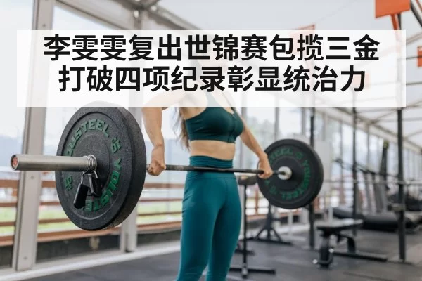 李雯雯复出世锦赛包揽三金打破四项纪录彰显统治力