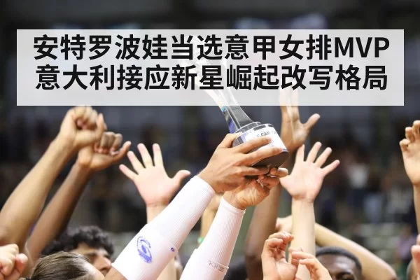 安特罗波娃当选意甲女排MVP 意大利接应新星崛起改写格局