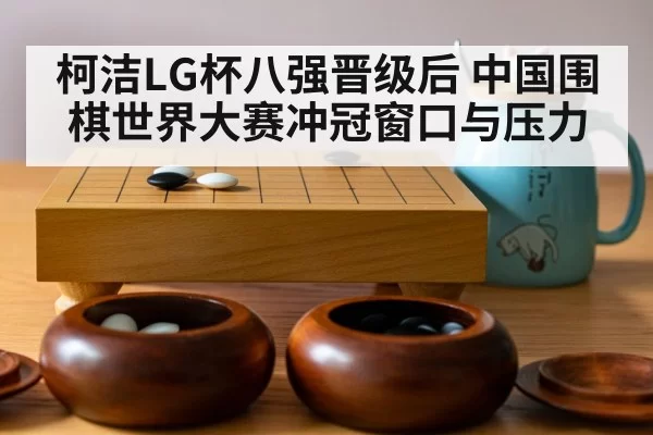 柯洁LG杯八强晋级后 中国围棋世界大赛冲冠窗口与压力